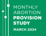 Image that reads, "Monthly Abortion Provision Study, March 2024"